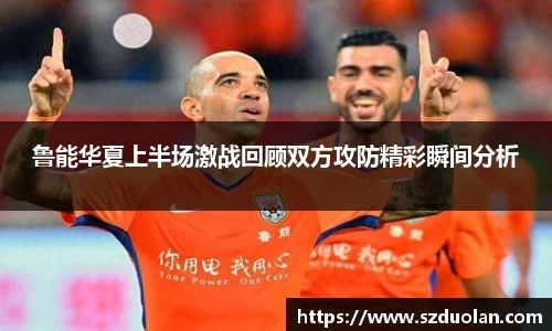 鲁能华夏上半场激战回顾双方攻防精彩瞬间分析