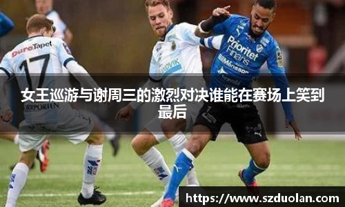 女王巡游与谢周三的激烈对决谁能在赛场上笑到最后