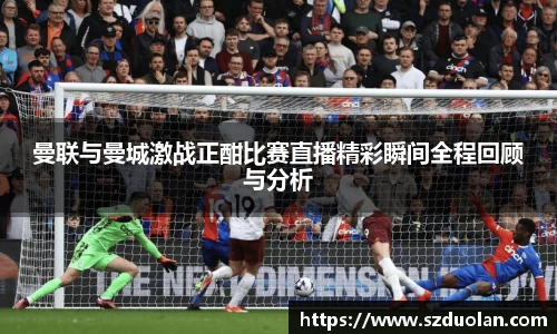 曼联与曼城激战正酣比赛直播精彩瞬间全程回顾与分析