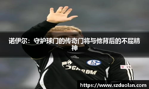 诺伊尔：守护球门的传奇门将与他背后的不屈精神